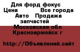 Для форд фокус  › Цена ­ 5 000 - Все города Авто » Продажа запчастей   . Московская обл.,Красноармейск г.